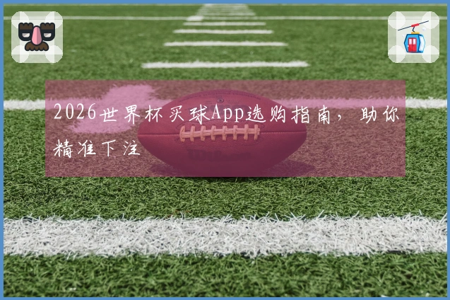 2026世界杯买球App选购指南，助你精准下注