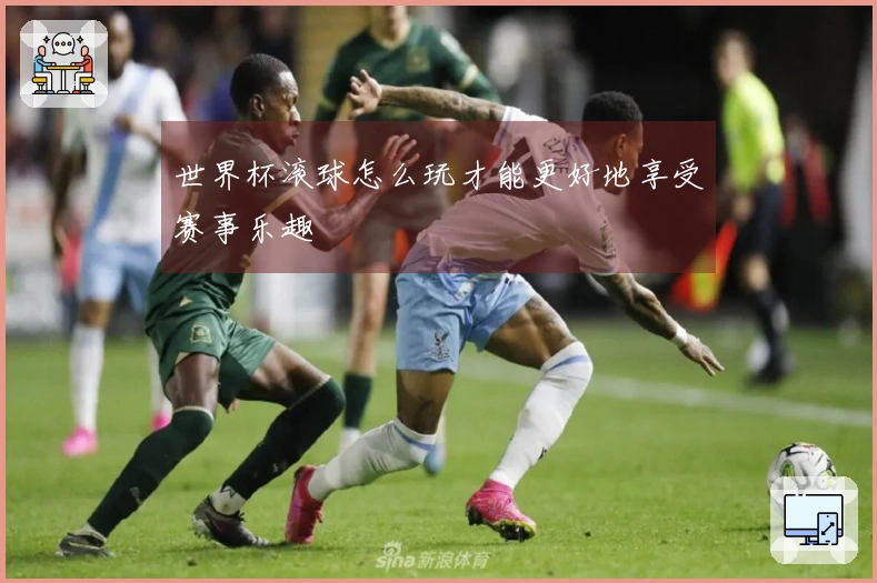 世界杯滚球怎么玩才能更好地享受赛事乐趣
