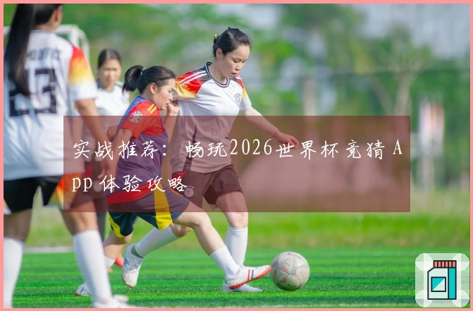 实战推荐：畅玩2026世界杯竞猜 App 体验攻略