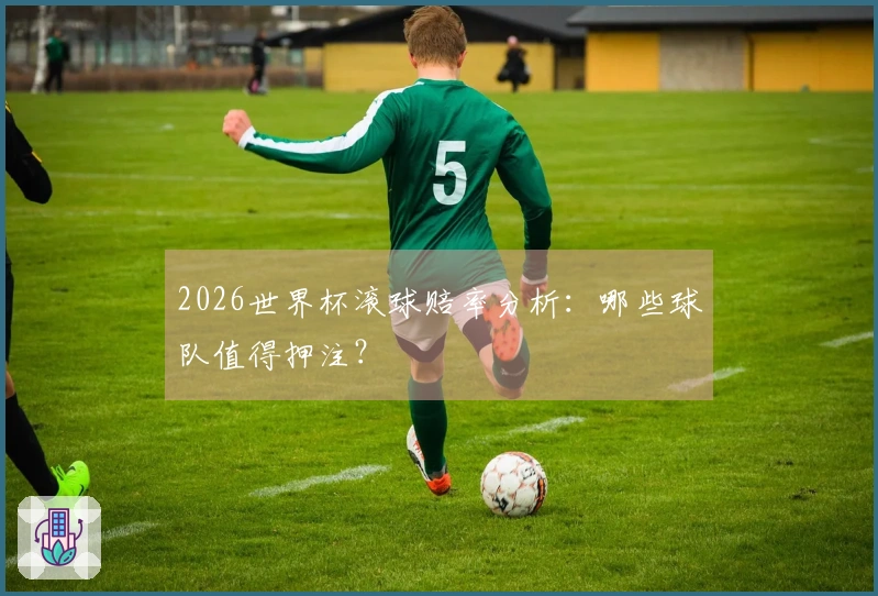 2026世界杯滚球赔率分析：哪些球队值得押注？