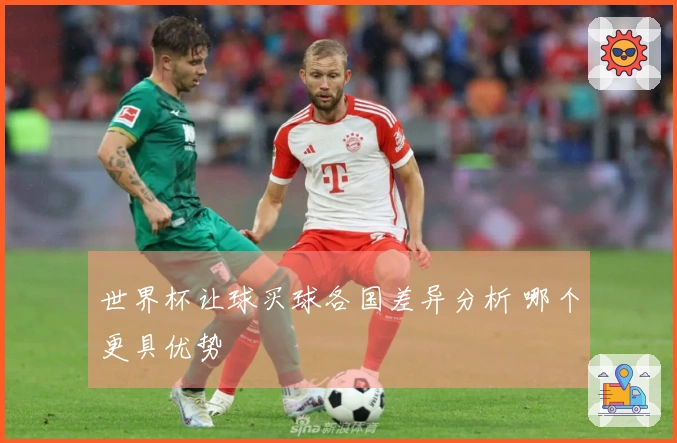 世界杯让球买球各国差异分析 哪个更具优势