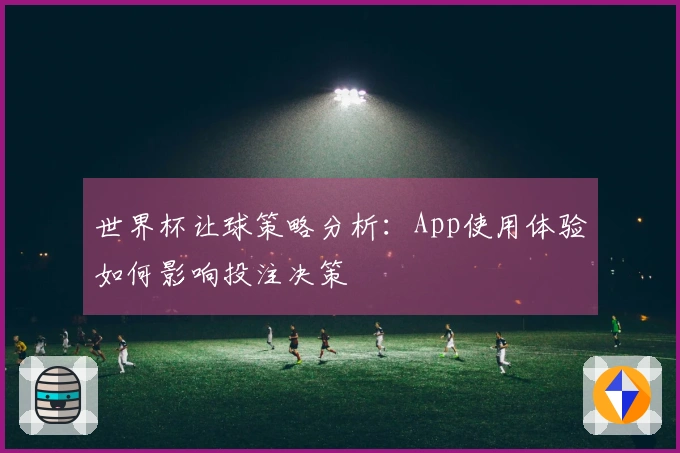 世界杯让球策略分析：App使用体验如何影响投注决策