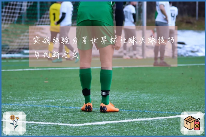 实战经验分享世界杯让球买球技巧与判断方式