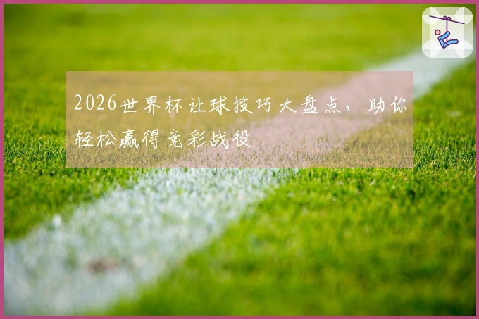 2026世界杯让球技巧大盘点，助你轻松赢得竞彩战役