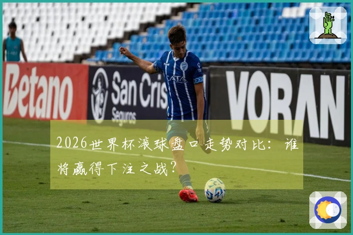 2026世界杯滚球盘口走势对比：谁将赢得下注之战？