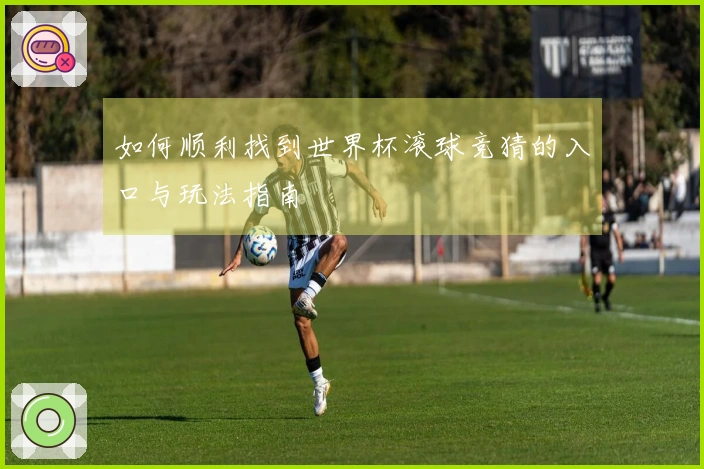 如何顺利找到世界杯滚球竞猜的入口与玩法指南