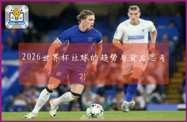 2026世界杯让球的趋势与背后思考