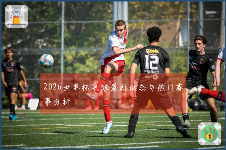 2026世界杯滚球最新动态与热门赛事分析