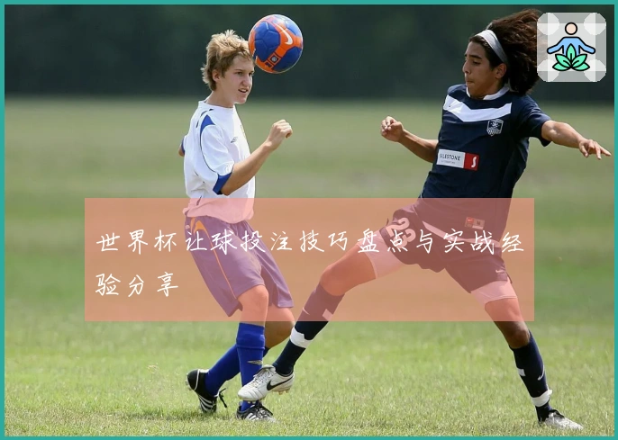 世界杯让球投注技巧盘点与实战经验分享
