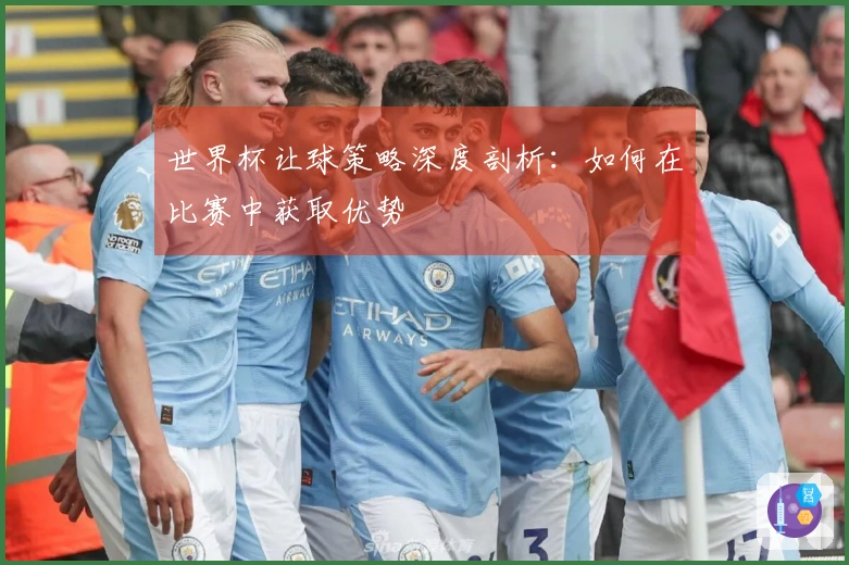 世界杯让球策略深度剖析：如何在比赛中获取优势