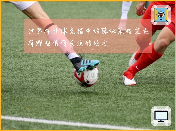 世界杯让球竞猜中的隐秘策略究竟有哪些值得关注的地方