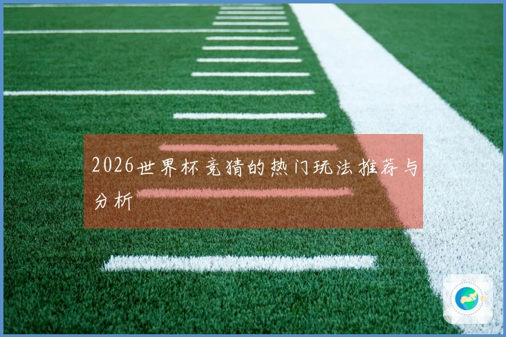 2026世界杯竞猜的热门玩法推荐与分析