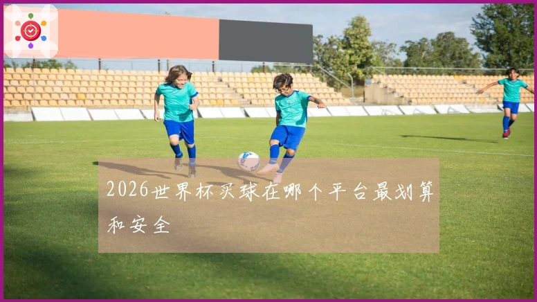 2026世界杯买球在哪个平台最划算和安全