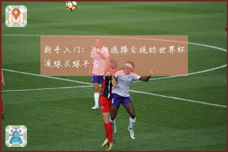 新手入门：如何选择合适的世界杯滚球买球平台