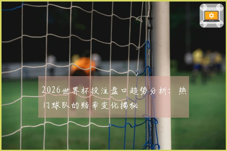 2026世界杯投注盘口趋势分析：热门球队的赔率变化揭秘