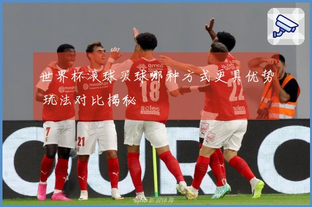 世界杯滚球买球哪种方式更具优势 玩法对比揭秘