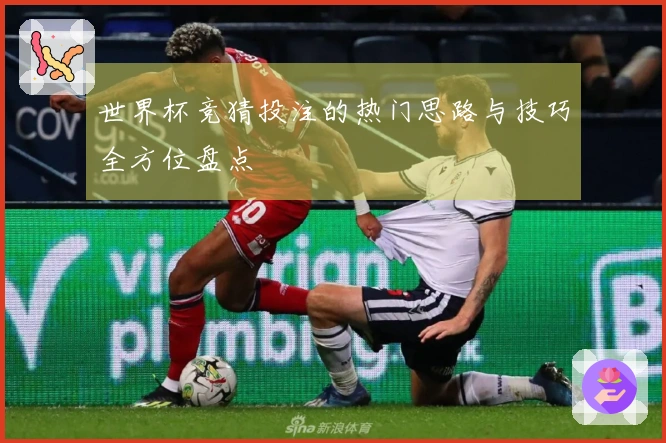 世界杯竞猜投注的热门思路与技巧全方位盘点