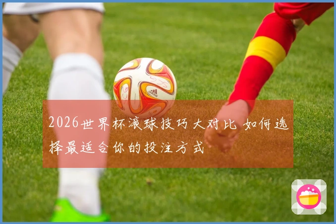 2026世界杯滚球技巧大对比 如何选择最适合你的投注方式