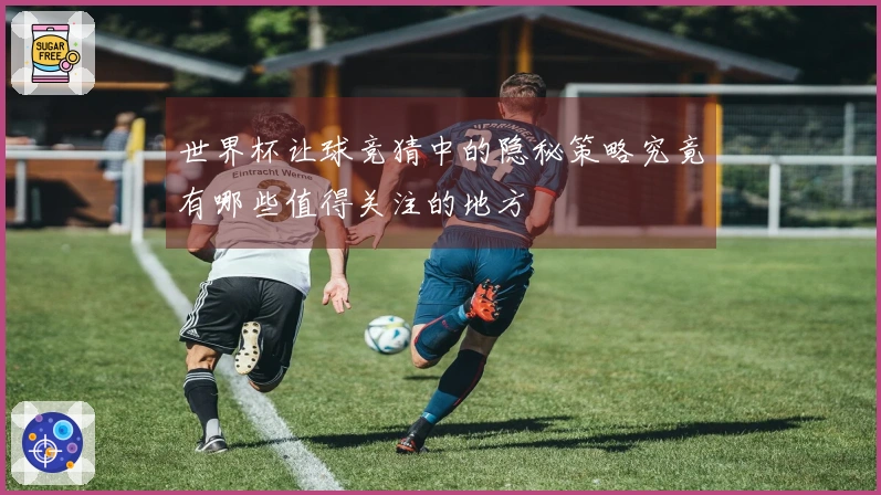世界杯让球竞猜中的隐秘策略究竟有哪些值得关注的地方