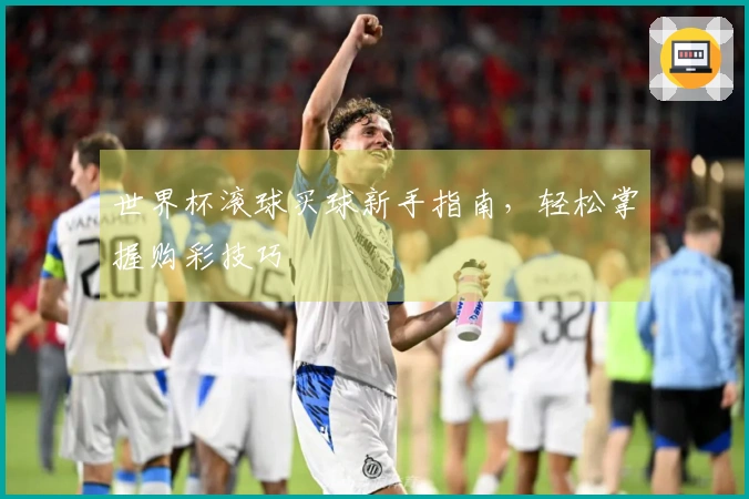 世界杯滚球买球新手指南，轻松掌握购彩技巧
