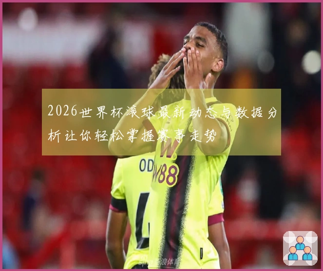 2026世界杯滚球最新动态与数据分析让你轻松掌握赛事走势