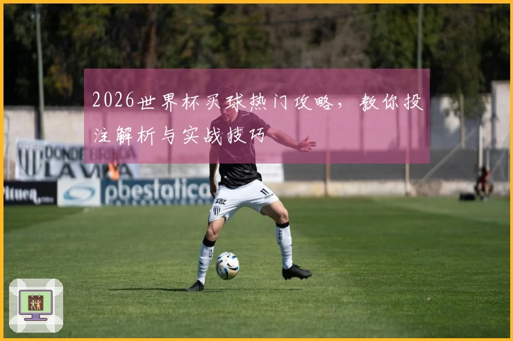 2026世界杯买球热门攻略，教你投注解析与实战技巧
