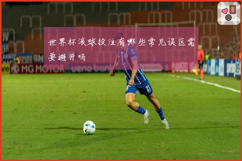 世界杯滚球投注有哪些常见误区需要避开吗